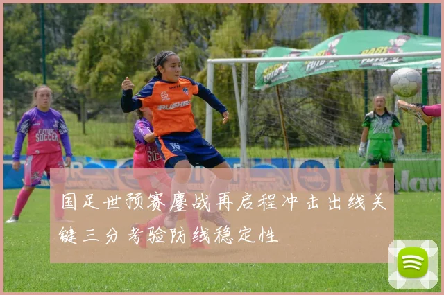 国足世预赛鏖战再启程冲击出线关键三分考验防线稳定性