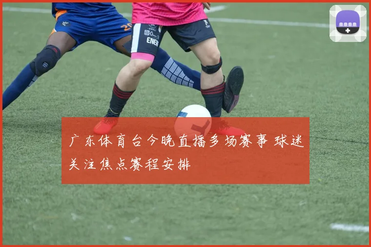 广东体育台今晚直播多场赛事 球迷关注焦点赛程安排