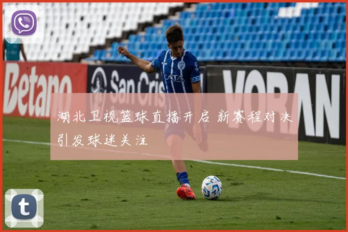 湖北卫视篮球直播开启 新赛程对决引发球迷关注