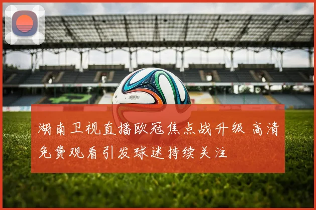 湖南卫视直播欧冠焦点战升级 高清免费观看引发球迷持续关注