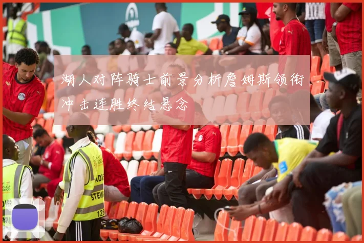 湖人对阵骑士前景分析詹姆斯领衔冲击连胜终结悬念