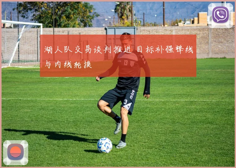 湖人队交易谈判推进 目标补强锋线与内线轮换